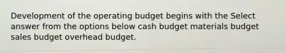 Development of the operating budget begins with the Select answer from the options below cash budget materials budget sales budget overhead budget.