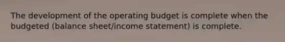 The development of the operating budget is complete when the budgeted (balance sheet/income statement) is complete.