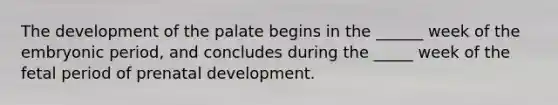 The development of the palate begins in the ______ week of the embryonic period, and concludes during the _____ week of the fetal period of prenatal development.