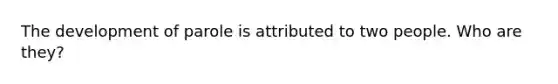 The development of parole is attributed to two people. Who are they?