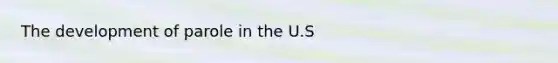 The development of parole in the U.S