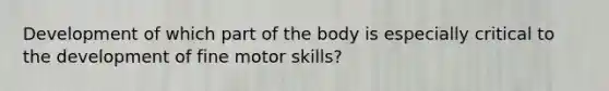 Development of which part of the body is especially critical to the development of fine motor skills?