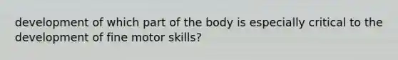 development of which part of the body is especially critical to the development of fine motor skills?