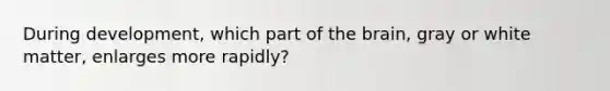 During development, which part of <a href='https://www.questionai.com/knowledge/kLMtJeqKp6-the-brain' class='anchor-knowledge'>the brain</a>, gray or white matter, enlarges more rapidly?