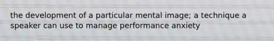 the development of a particular mental image; a technique a speaker can use to manage performance anxiety