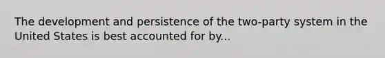 The development and persistence of the two-party system in the United States is best accounted for by...