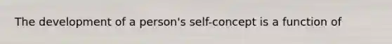 The development of a person's self-concept is a function of