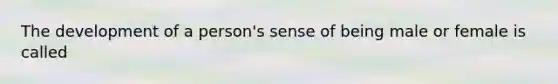 The development of a person's sense of being male or female is called