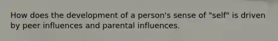 How does the development of a person's sense of "self" is driven by peer influences and parental influences.