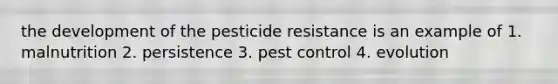 the development of the pesticide resistance is an example of 1. malnutrition 2. persistence 3. pest control 4. evolution