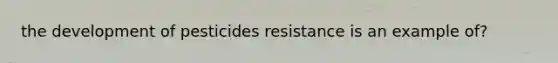 the development of pesticides resistance is an example of?