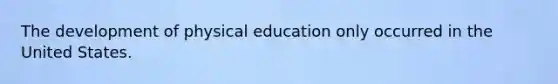 The development of physical education only occurred in the United States.