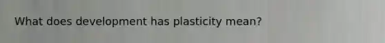 What does development has plasticity mean?