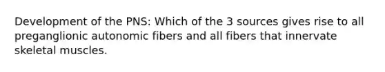 Development of the PNS: Which of the 3 sources gives rise to all preganglionic autonomic fibers and all fibers that innervate skeletal muscles.