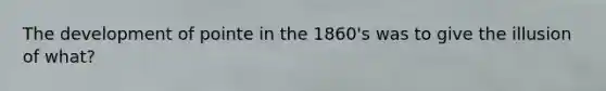 The development of pointe in the 1860's was to give the illusion of what?