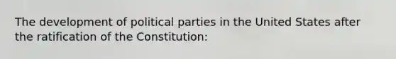 The development of political parties in the United States after the ratification of the Constitution: