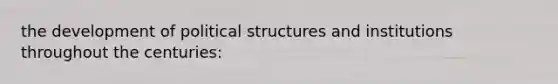 the development of political structures and institutions throughout the centuries: