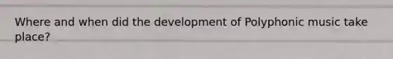 Where and when did the development of Polyphonic music take place?