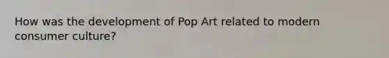 How was the development of Pop Art related to modern consumer culture?