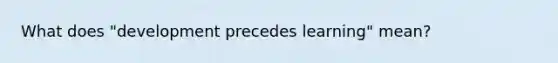 What does "development precedes learning" mean?