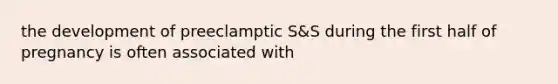 the development of preeclamptic S&S during the first half of pregnancy is often associated with