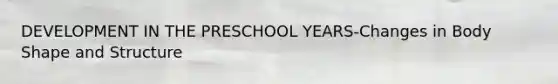 DEVELOPMENT IN THE PRESCHOOL YEARS-Changes in Body Shape and Structure