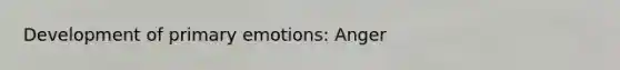 Development of primary emotions: Anger