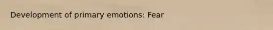 Development of primary emotions: Fear