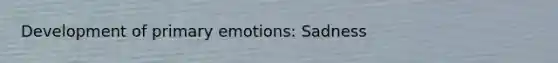 Development of primary emotions: Sadness