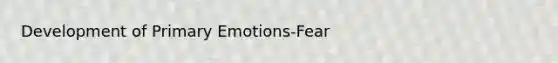 Development of Primary Emotions-Fear