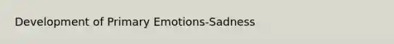 Development of Primary Emotions-Sadness