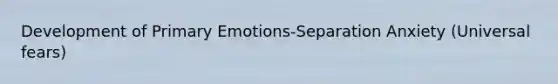 Development of Primary Emotions-Separation Anxiety (Universal fears)