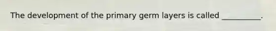 The development of the primary germ layers is called __________.