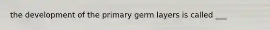 the development of the primary germ layers is called ___