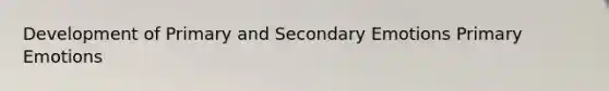 Development of Primary and Secondary Emotions Primary Emotions