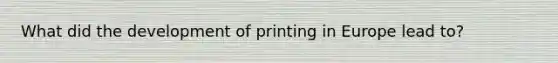 What did the development of printing in Europe lead to?