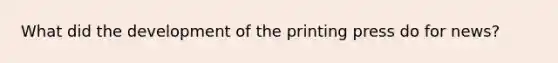 What did the development of the printing press do for news?