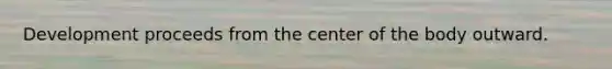 Development proceeds from the center of the body outward.