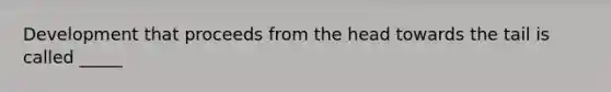 Development that proceeds from the head towards the tail is called _____