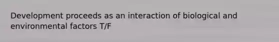 Development proceeds as an interaction of biological and environmental factors T/F