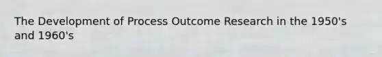 The Development of Process Outcome Research in the 1950's and 1960's