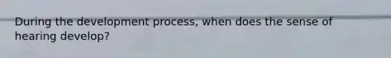 During the development process, when does the sense of hearing develop?