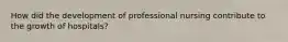 How did the development of professional nursing contribute to the growth of hospitals?