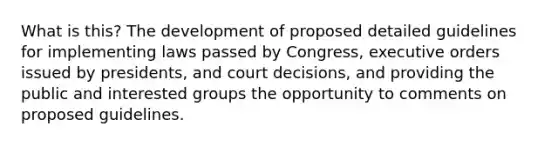 What is this? The development of proposed detailed guidelines for implementing laws passed by Congress, executive orders issued by presidents, and court decisions, and providing the public and interested groups the opportunity to comments on proposed guidelines.