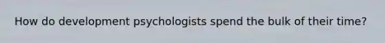 How do development psychologists spend the bulk of their time?