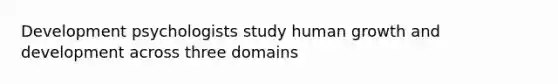 Development psychologists study human growth and development across three domains