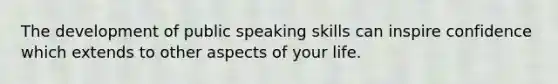 The development of public speaking skills can inspire confidence which extends to other aspects of your life.