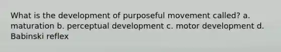 What is the development of purposeful movement called? a. maturation b. perceptual development c. motor development d. Babinski reflex