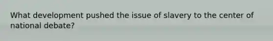 What development pushed the issue of slavery to the center of national debate?