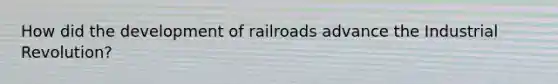 How did the development of railroads advance the Industrial Revolution?